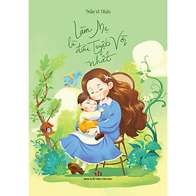 Sách Hay Cẩm Nang Dành Cho Cha Mẹ: Làm Mẹ Là Điều Tuyệt Vời Nhất - Lam