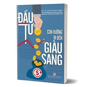 ĐẦU TƯ - CON ĐƯỜNG ĐI ĐẾN GIÀU SANG - GS. TS. Huỳnh Ngọc Phiên - (bìa mềm)