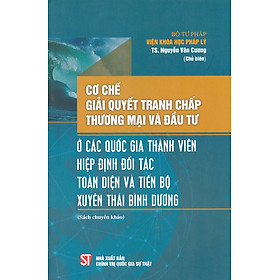 Cơ Chế Giải Quyết Tranh Chấp Thương Mại Và Đầu Tư Ở Các Nước Thành Viên Hiệp Định Đối Tác Toàn Diện Và Tiến Bộ Xuyên Thái Bình Dương (Sách chuyên khảo)