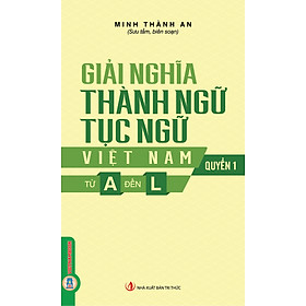Giải Nghĩa Thành Ngữ Tục Ngữ Việt Nam - Quyển 1: Từ A Đến L - Nhà Xuất Bản Tri Thức