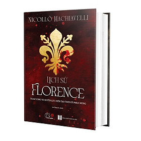 Lịch Sử Florence (Bìa Cứng) - THAM VỌNG VÀ QUYỀN LỰC KIẾN TẠO THỜI KỲ PHỤC HƯNG - NICOLLO MACHIAVELLI