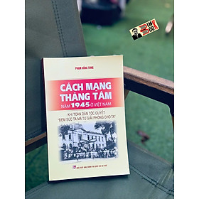 CÁCH MẠNG THÁNG TÁM NĂM 1945 Ở VIỆT NAM – Khi Toàn Dân Tộc Quyết “Đem Sức Ta Mà Tự Giải Phóng Cho Ta” - Phạm Hồng Tung - NXB CTQGST