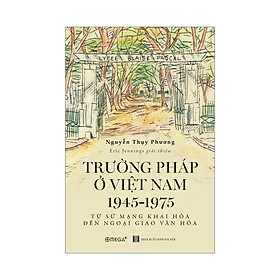 Sách Trường Pháp Tại Việt Nam 1945-1975: Từ Sứ Mạng Khai Hóa Đến Ngoại Giao Văn Hóa – Alphabooks – BẢN QUYỀN