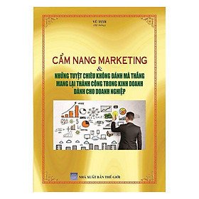 Cẩm Nang Marketing Và Những Tuyệt Chiêu Không Đánh Mà Thắng Mang Lại Thành Công Trong Kinh Doanh Dành Cho Doanh Nghiệp