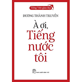 Tiếng Việt giàu đẹp: À ƠI, TIẾNG NƯỚC TÔI – Dương Thành Truyền – NXB Trẻ