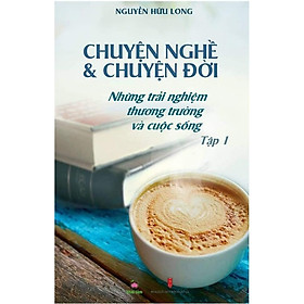 Chuyện nghề & Chuyện đời: Những Trải Nghiệm Thương Trường Và Cuộc Sống - Tập 1