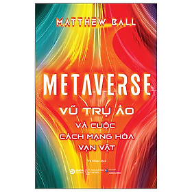 Metaverse - Vũ Trụ Ảo Và Cuộc Cách Mạng Hóa Vạn Vật