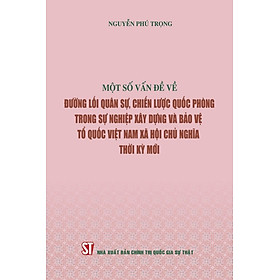 MỘT SỐ VẤN ĐỀ VỀ ĐƯỜNG LỐI QUÂN SỰ, CHIẾN LƯỢC QUỐC PHÒNG TRONG SỰ NGHIỆP XÂY DỰNG VÀ BẢO VỆ TỔ QUỐC VIỆT NAM XÃ HỘI CHỦ NGHĨA THỜI KỲ MỚI - Nguyễn Phú Trọng - NXB Chính trị quốc gia sự thật