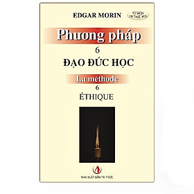 PHƯƠNG PHÁP 6: ĐẠO ĐỨC HỌC (La Méthode 6: Éthique) - Edgar Morin - Chu Tiến Ánh dịch - (bìa mềm)