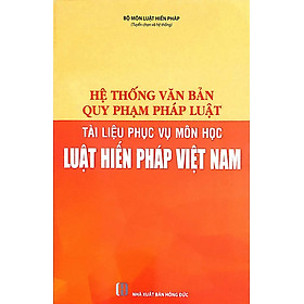 Sách Hệ thống văn bản quy phạm pháp luật - Tài liệu phục vụ môn học Luật Hiến pháp Việt Nam