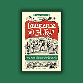(GIẢI CỨU SÁCH) LAWRENCE XỨ Ả - RẬP: CHIẾN TRANH, THỦ ĐOẠN, SỰ ĐIÊN RỒ CỦA ĐẾ QUỐC VÀ QUÁ TRÌNH HÌNH THÀNH TRUNG ĐÔNG HIỆN ĐẠI – Scott Anderson – Nguyễn Mạnh Cường dịch - NXB Lao Động – Omega Plus