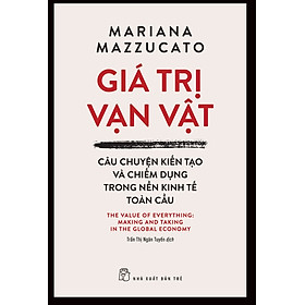 GIÁ TRỊ VẠN VẬT - CÂU CHUYỆN KIẾN TẠO VÀ CHIẾM DỤNG TRONG NỀN TRONG KINH TẾ TOÀN CẦU– Mariana Mazzucato - Trần Thị Ngân Tuyến dịch -  NXB Trẻ