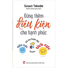 Đừng Thêm Điều Kiện Cho Hạnh Phúc - Sổ Tay Hoán Đổi Tiêu Cực Thành Tích Cực