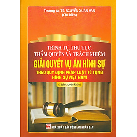 Trình Tự, Thủ Tục, Thẩm Quyền Và Trách Nhiệm Giải Quyết Vụ Án Hình Sự Theo Quy Định Pháp Luật Tố Tụng Hình Sự Việt Nam (Sách chuyên khảo)