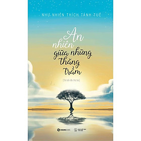 SÁCH - An nhiên giữa những thăng trầm - Tác giả Như Nhiên Thích Tánh Tuệ
