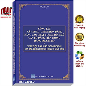 Sách Công Tác Xây Dựng, Chỉnh Đốn Đảng Nâng Cao Chất Lượng Đội Ngũ Cán Bộ Đảng Viên Trong Đảng Bộ, Chi Bộ & Tuyển Chọn, Tham Khảo Các Bài Diễn Văn Khai Mạc, Bế Mạc Hội Nghị Trong Tổ Chức Đảng