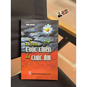 SAU CUỘC CHIẾN LÀ CUỘC ĐỜI – Minh Chuyên – NXB CTQGST - Nhà Xuất Bản Chính Trị Quốc Gia Sự Thật