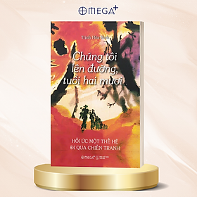 Chúng Tôi Lên Đường, Tuổi Hai Mươi… - Hồi Ức Một Thế Hệ Đi Qua Chiến Tranh - Trịnh Hòa Bình - Trịnh Lệ Kiệt
