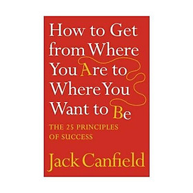 The Success Principles(TM) - 10th Anniversary Edition: How to Get from Where You Are to Where You Want to Be