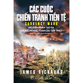 CÁC CUỘC CHIẾN TRANH TIỀN TỆ - James Rickards - Nguyễn Dương Hiếu & Nguyễn Phúc Hòa - Tái bản - (bìa mềm)