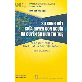 Sự Xung Đột Giữa Quyền Con Người Và Quyền Sở Hữu Trí Tuệ - Tiếp Cận Từ Triết Lý Pháp Luật Và Thực Tiễn Pháp Lý (Sách chuyên khảo)