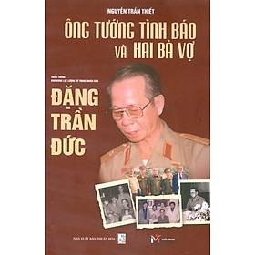 Ông Tướng Tình Báo Và Hai Bà Vợ - Thiếu Tướng Anh Hùng Lực Lượng Vũ Trang Nhân Dân Đặng Trần Đức - Phương Vũ