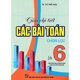 Sách - Giải chi tiết các bài toán chọn lọc lớp 6 (Biên soạn theo chương trình giáo dục phổ thông mới)