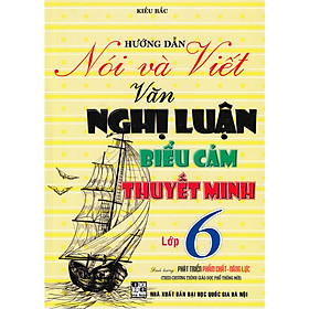 HƯỚNG DẪN NÓI VÀ VIẾT VĂN NGHỊ LUẬN - BIỂU CẢM - THUYẾT MINH LỚP 6 (THEO CHƯƠNG TRÌNH GIÁO DỤC PHỔ THÔNG MỚI)