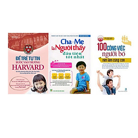 Combo 100 Công Việc Người Bố Nên Làm Cùng Con + Cha Mẹ Là Người Thầy Đầu Tiên Tốt Nhất + Để Trẻ Tự Tin Bước Vào Trường Harvard