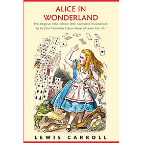 Alice in Wonderland: The Original 1865 Edition With Complete Illustrations By Sir John Tenniel (A Classic Novel of Lewis Carroll)