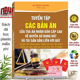 Tuyển Tập Các Bản Án Của Tòa Án Nhân Dân Cấp Cao về Quyền Sử Dụng Đất và Tài Sản Gắn Liền Với Đất (Dành cho Thẩm phán, Thẩm tra viên, Hội thẩm, Kiểm sát viên, Luật sư và các học viên tư pháp) - TS. Trần Văn Hà (V2445A)