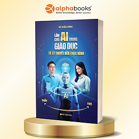 Làm Chủ AI Trong Giáo Dục - Từ Lý Thuyết Đến Thực Hành - TS. Vũ Xuân Hùng - Alpha Books