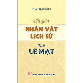 CHUYỆN NHÂN VẬT LỊCH SỬ THỜI LÊ MẠT – Phan Trần Chúc – NXB Chính trị quốc gia Sự thật