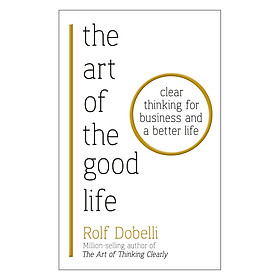 The Art Of The Good Life: Clear Thinking For Business And A Better Life