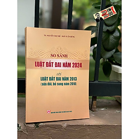 SO SÁNH LUẬT ĐẤT ĐAI 2024 VỚI LUẬT ĐẤT ĐAI NĂM 2013 (Sửa Đổi Bổ Sung Năm 2018) – Nhiều tác giả – NXB Chính trị quốc gia sự thật - 2018