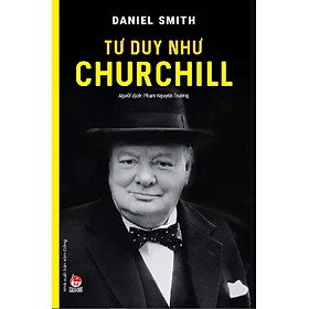 Kiến thức về danh nhân của tác giả Daniel Smith - Tư Duy Như Churchill