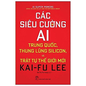 Các Siêu Cường AI - Trung Quốc, Thung Lũng Silicon Và Trật Tự Thế Giới Mới