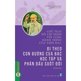 Chủ Tịch Hồ Chí Minh Với Cuộc Hành Trình Của Thời Đại - Đi Theo Con Đường Của Bác Học Tập Và Phấn Đấu Suốt Đời - Chủ tịch Hồ Chí Minh