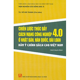 Chiến Lược Thúc Đẩy Cách Mạng Công Nghiệp 4.0 Ở Nhật Bản, Hàn Quốc, Đài Loan – Hàm Ý Chính Sách Cho Việt Nam (Sách chuyên khảo)