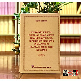 (Bìa cứng) KIÊN QUYẾT, KIÊN TRÌ ĐẤU TRANH PHÒNG, CHỐNG TH A M NH Ũ NG, T IÊ U C Ự C, GÓP PHẦN XÂY DỰNG Đ Ả NG VÀ NHÀ NƯỚC TA NGÀY CÀNG TRONG SẠCH, VỮNG MẠNH – Nguyễn Phú Trọng – NXB Chính trị Quốc gia Sự thật