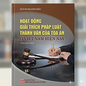 Hoạt động giải thích pháp luật thành văn của Toà án ở Việt Nam hiện nay (sách chuyên khảo)