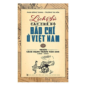 Lịch Sử Các Chế Độ Báo Chí Ở Việt Nam - Tập 1: Trước Cách mạng Tháng Tám 1945 (1858-1945)