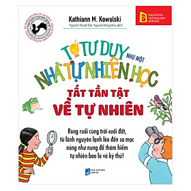 Tớ Tư Duy Như Một Nhà Tự Nhiên Học - Tất Tần Tật Về Tự Nhiên (Tái Bản 2019)