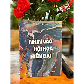 (In màu toàn bộ) NHÌN VÀO HỘI HỌA HIỆN ĐẠI – Nhiều tác giả – Trường Phương Books – NXB Tri Thức