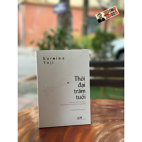 THỜI ĐẠI TRĂM TUỔI – Kuroiwa Yuji – Lương Việt Dũng dịch – Nhã Nam – NXB Dân Trí