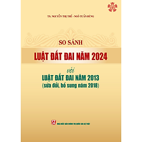 So sánh Luật Đất đai năm 2024 với Luật Đất đai năm 2013 (sửa đổi, bổ sung năm 2018) (bản in 2024)