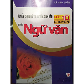 Download sách Tuyển chọn đề thi tuyển sinh vào lớp 10 chuyên môn Ngữ Văn