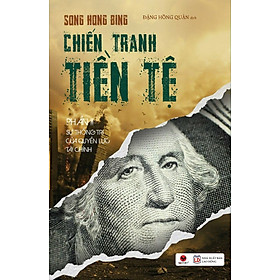 CHIẾN TRANH TIỀN TỆ PHẦN II - SỰ THỐNG TRỊ CỦA QUYỀN LỰC TÀI CHÍNH – Song Hong Bing – Đặng Hồng Quân dịch – Bách Việt – NXB Lao Động