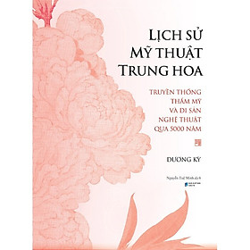 Lịch Sử Mỹ Thuật Trung Hoa: Truyền Thống Thẩm Mỹ Và Di Sản Nghệ Thuật Qua 5000 Năm