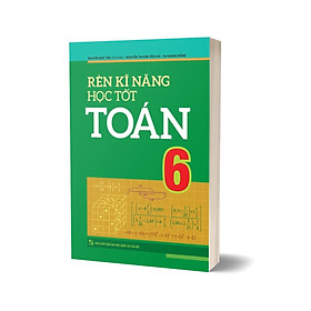 Sách: Rèn Kĩ Năng Học Tốt Toán Lớp 6 (Hỗ Trợ Phát Triển Năng Lực Giải Toán)